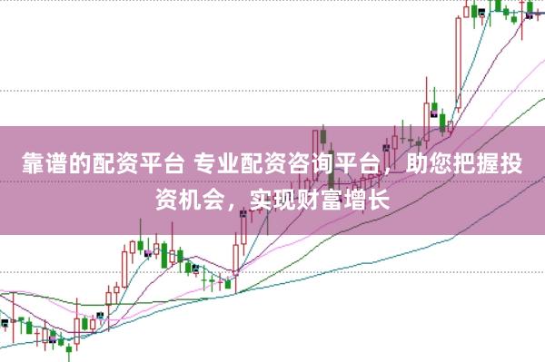 靠谱的配资平台 专业配资咨询平台，助您把握投资机会，实现财富增长