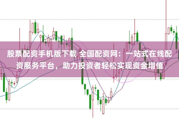 股票配资手机版下载 全国配资网：一站式在线配资服务平台，助力投资者轻松实现资金增值