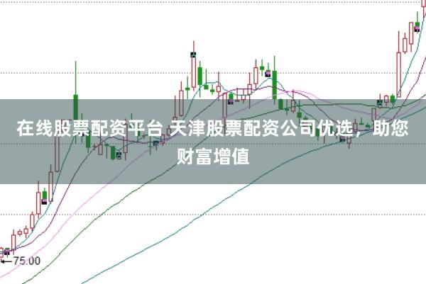 在线股票配资平台 天津股票配资公司优选，助您财富增值
