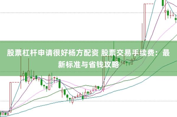 股票杠杆申请很好杨方配资 股票交易手续费：最新标准与省钱攻略