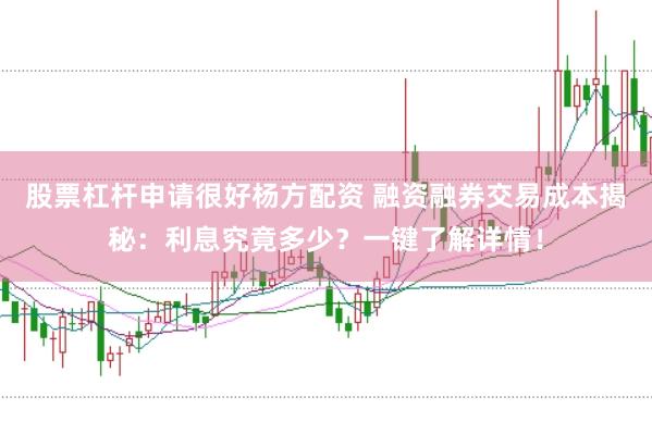 股票杠杆申请很好杨方配资 融资融券交易成本揭秘：利息究竟多少？一键了解详情！