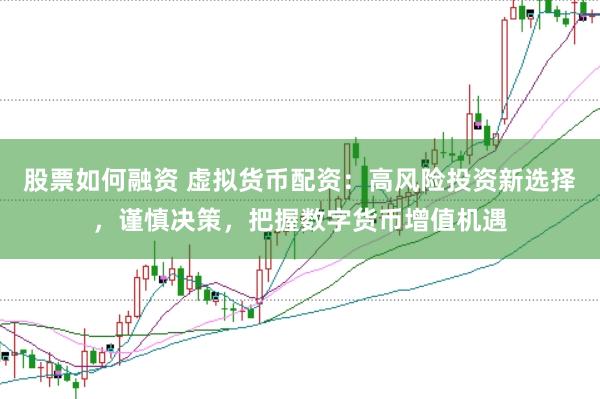 股票如何融资 虚拟货币配资：高风险投资新选择，谨慎决策，把握数字货币增值机遇