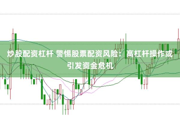 炒股配资杠杆 警惕股票配资风险：高杠杆操作或引发资金危机