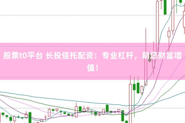 股票t0平台 长投信托配资：专业杠杆，助您财富增值！