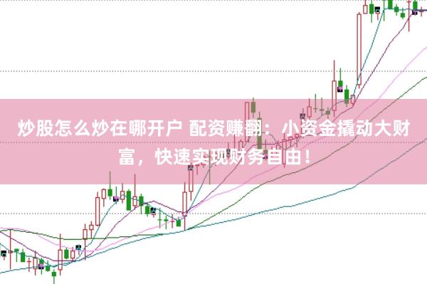 炒股怎么炒在哪开户 配资赚翻：小资金撬动大财富，快速实现财务自由！