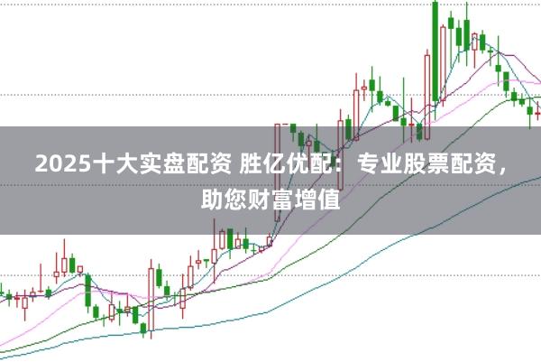 2025十大实盘配资 胜亿优配：专业股票配资，助您财富增值