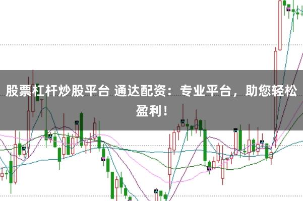 股票杠杆炒股平台 通达配资：专业平台，助您轻松盈利！