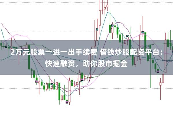 2万元股票一进一出手续费 借钱炒股配资平台：快速融资，助你股市掘金