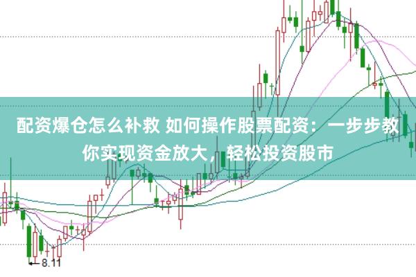 配资爆仓怎么补救 如何操作股票配资：一步步教你实现资金放大，轻松投资股市
