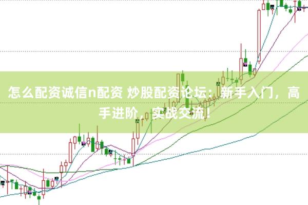 怎么配资诚信n配资 炒股配资论坛：新手入门，高手进阶，实战交流！