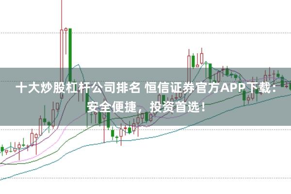 十大炒股杠杆公司排名 恒信证券官方APP下载：安全便捷，投资首选！