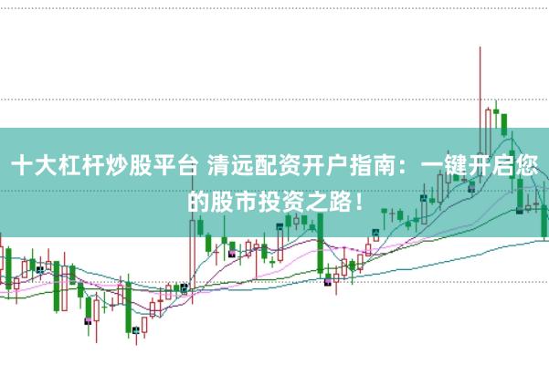 十大杠杆炒股平台 清远配资开户指南：一键开启您的股市投资之路！