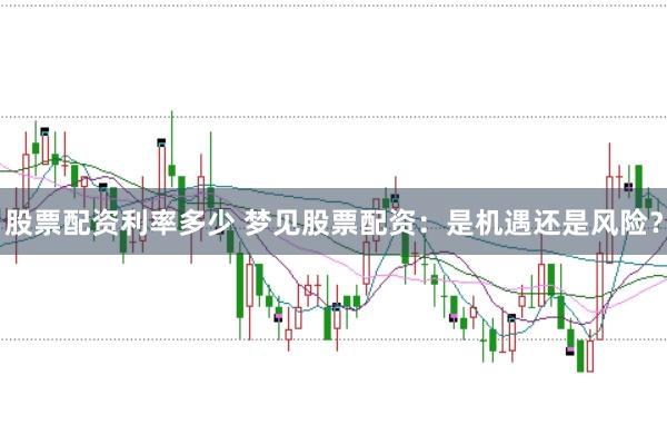 股票配资利率多少 梦见股票配资：是机遇还是风险？