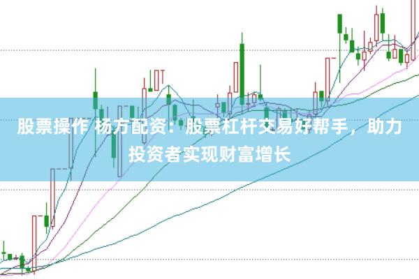 股票操作 杨方配资：股票杠杆交易好帮手，助力投资者实现财富增长