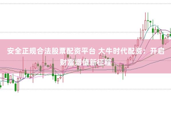 安全正规合法股票配资平台 大牛时代配资：开启财富增值新征程