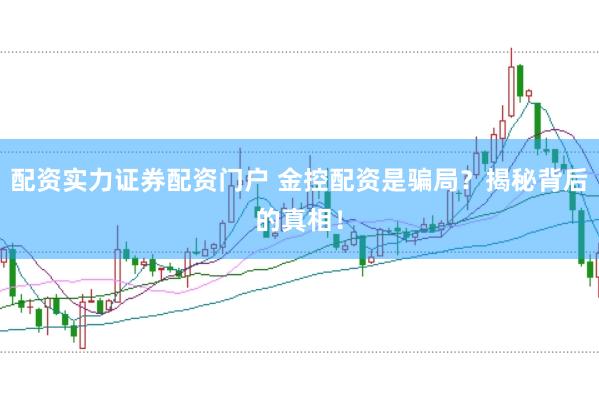 配资实力证券配资门户 金控配资是骗局？揭秘背后的真相！