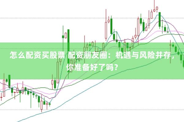 怎么配资买股票 配资朋友圈：机遇与风险并存，你准备好了吗？