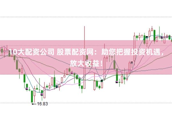 10大配资公司 股票配资网：助您把握投资机遇，放大收益！