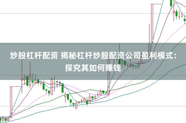 炒股杠杆配资 揭秘杠杆炒股配资公司盈利模式：探究其如何赚钱