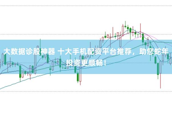 大数据诊股神器 十大手机配资平台推荐，助您蛇年投资更顺畅！
