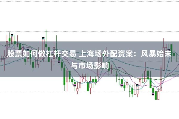 股票如何做杠杆交易 上海场外配资案：风暴始末与市场影响