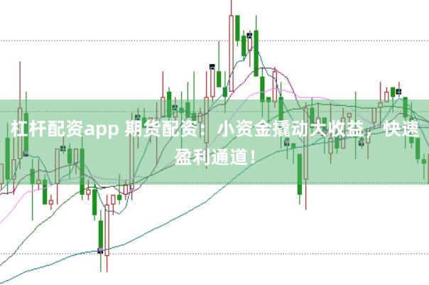 杠杆配资app 期货配资：小资金撬动大收益，快速盈利通道！