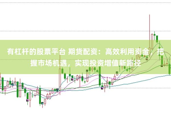 有杠杆的股票平台 期货配资：高效利用资金，把握市场机遇，实现投资增值新路径