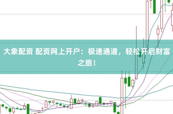 大象配资 配资网上开户：极速通道，轻松开启财富之旅！