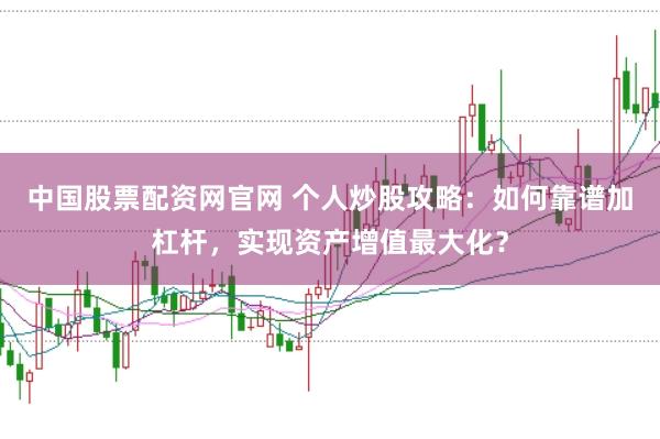 中国股票配资网官网 个人炒股攻略：如何靠谱加杠杆，实现资产增值最大化？