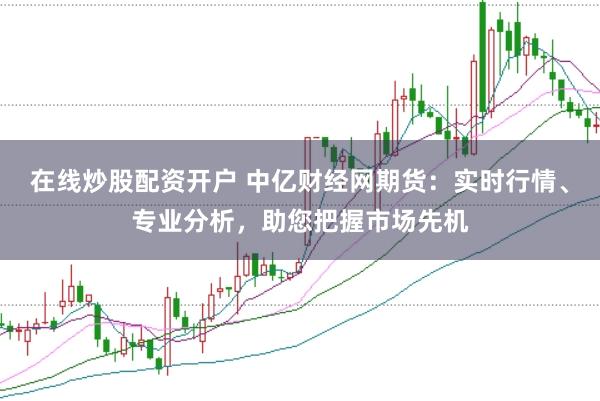 在线炒股配资开户 中亿财经网期货：实时行情、专业分析，助您把握市场先机