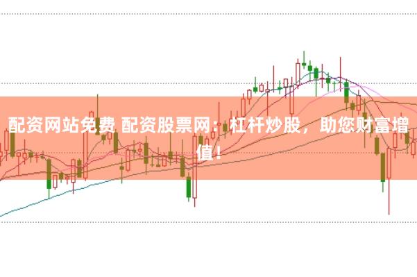 配资网站免费 配资股票网：杠杆炒股，助您财富增值！