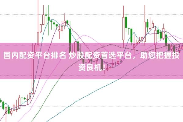 国内配资平台排名 炒股配资首选平台，助您把握投资良机！