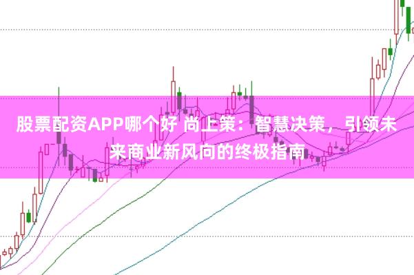 股票配资APP哪个好 尚上策：智慧决策，引领未来商业新风向的终极指南
