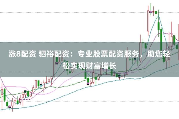 涨8配资 驷裕配资：专业股票配资服务，助您轻松实现财富增长