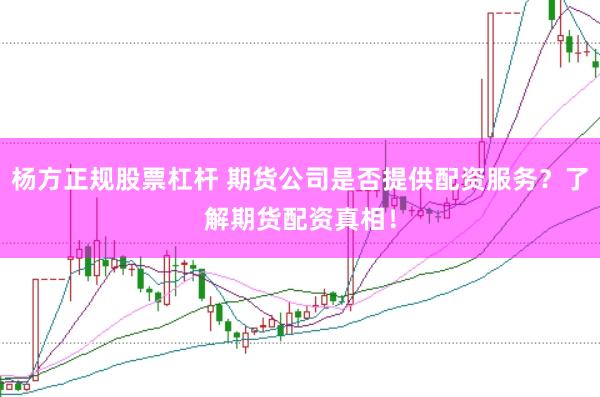 杨方正规股票杠杆 期货公司是否提供配资服务？了解期货配资真相！