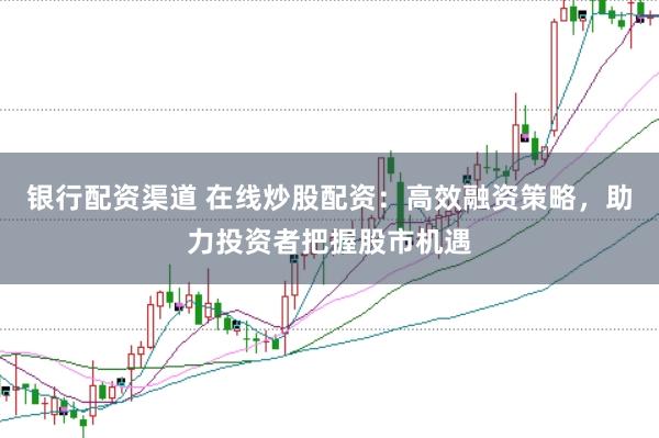 银行配资渠道 在线炒股配资：高效融资策略，助力投资者把握股市机遇