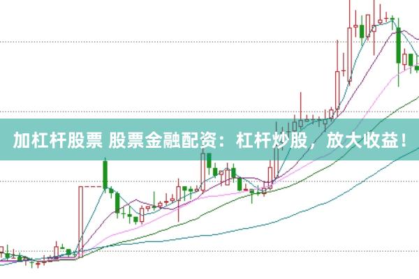 加杠杆股票 股票金融配资：杠杆炒股，放大收益！