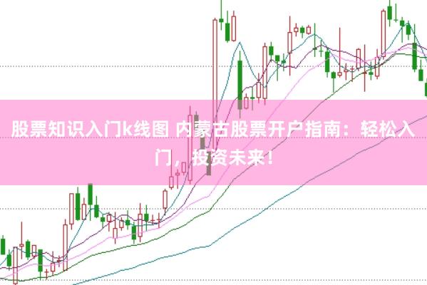 股票知识入门k线图 内蒙古股票开户指南：轻松入门，投资未来！