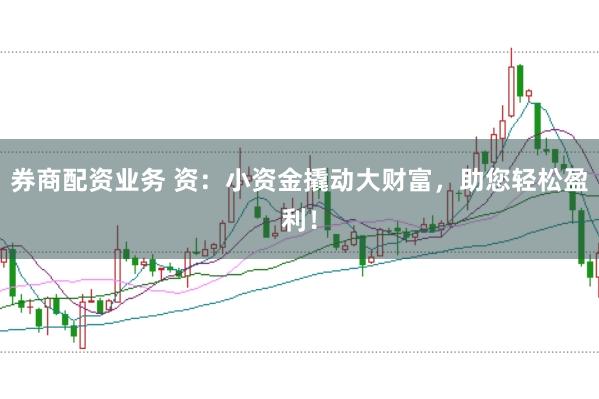 券商配资业务 资：小资金撬动大财富，助您轻松盈利！