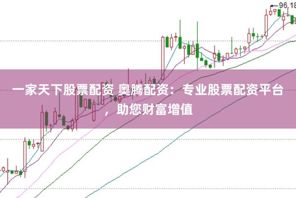 一家天下股票配资 奥腾配资：专业股票配资平台，助您财富增值