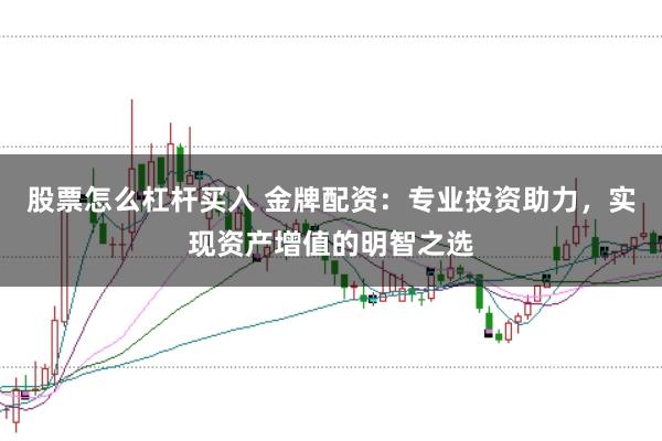 股票怎么杠杆买入 金牌配资：专业投资助力，实现资产增值的明智之选