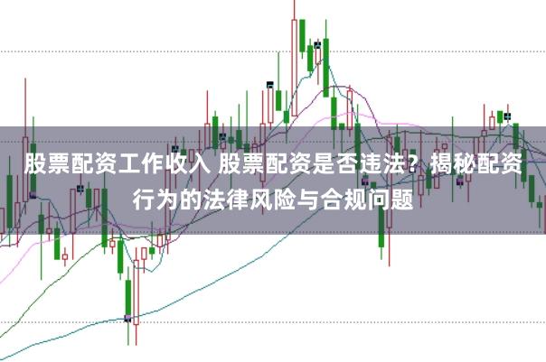 股票配资工作收入 股票配资是否违法？揭秘配资行为的法律风险与合规问题