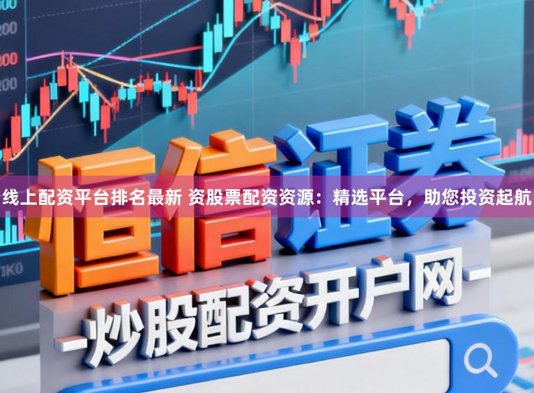 线上配资平台排名最新 资股票配资资源：精选平台，助您投资起航