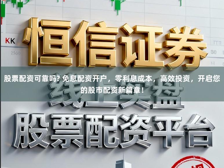 股票配资可靠吗? 免息配资开户，零利息成本，高效投资，开启您的股市配资新篇章！