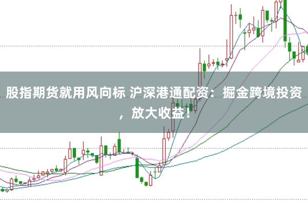 股指期货就用风向标 沪深港通配资：掘金跨境投资，放大收益！