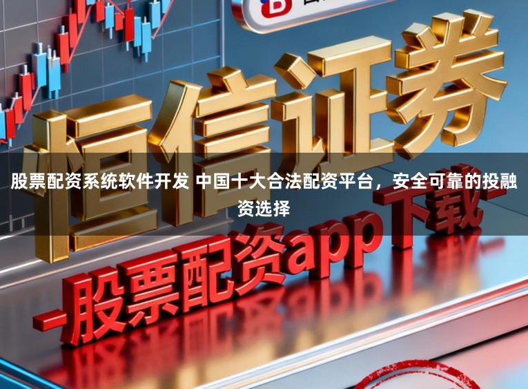 股票配资系统软件开发 中国十大合法配资平台，安全可靠的投融资选择