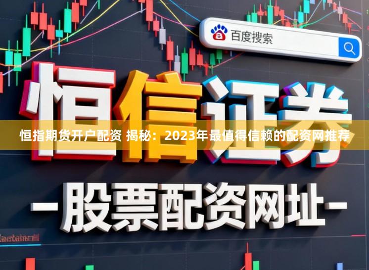 恒指期货开户配资 揭秘：2023年最值得信赖的配资网推荐