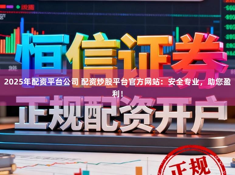 2025年配资平台公司 配资炒股平台官方网站：安全专业，助您盈利！
