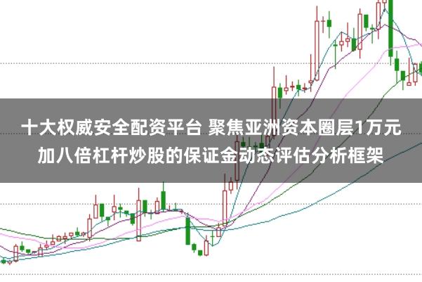 十大权威安全配资平台 聚焦亚洲资本圈层1万元加八倍杠杆炒股的保证金动态评估分析框架