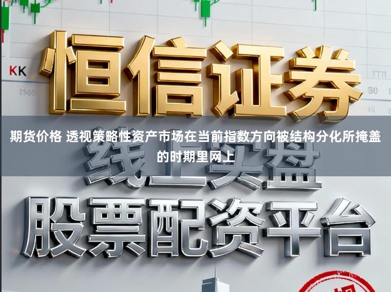 期货价格 透视策略性资产市场在当前指数方向被结构分化所掩盖的时期里网上